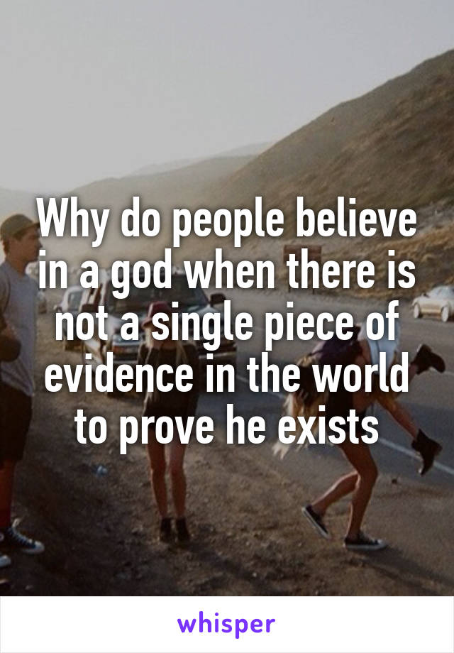 Why do people believe in a god when there is not a single piece of evidence in the world to prove he exists