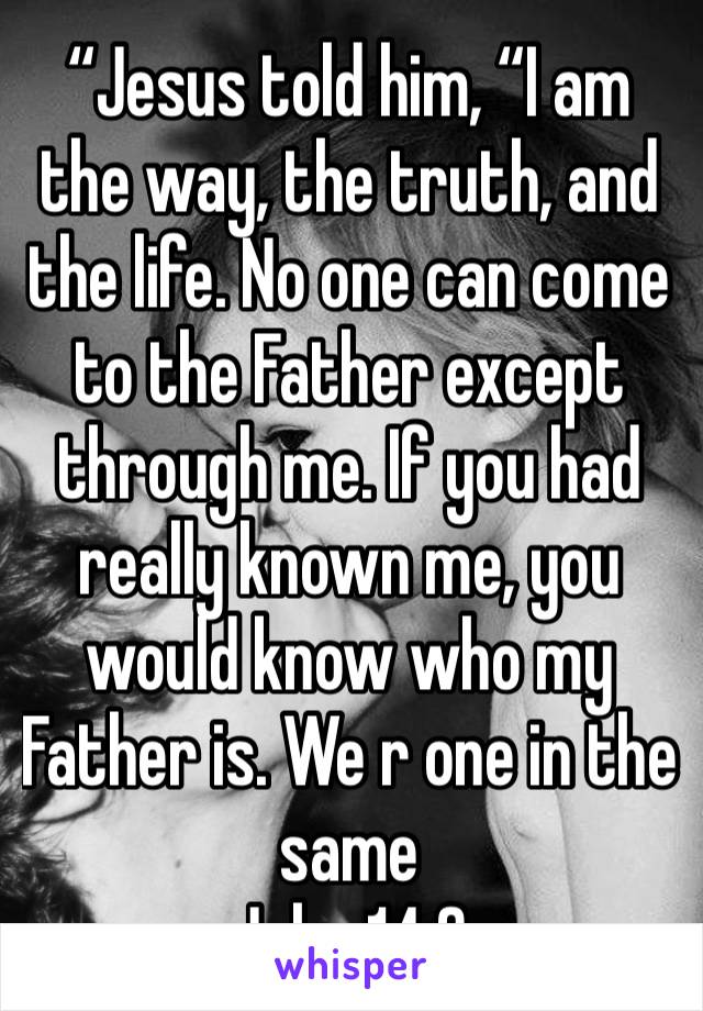 “Jesus told him, “I am the way, the truth, and the life. No one can come to the Father except through me. If you had really known me, you would know who my Father is. We r one in the same 
John 14:6