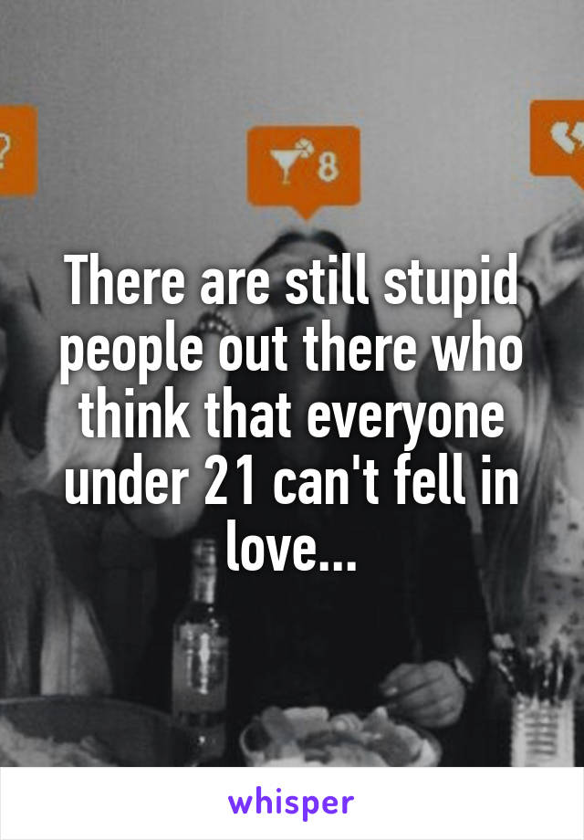 There are still stupid people out there who think that everyone under 21 can't fell in love...