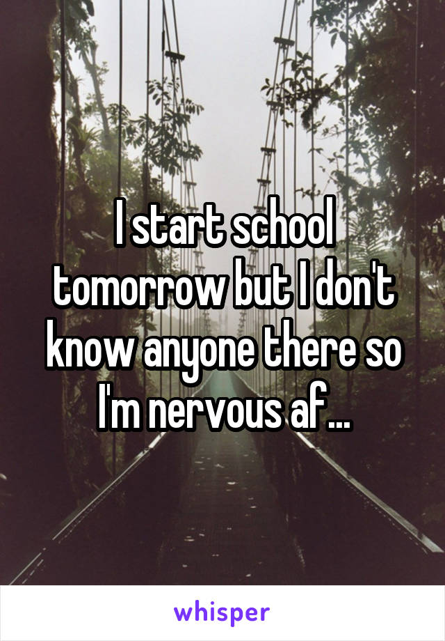 I start school tomorrow but I don't know anyone there so I'm nervous af...