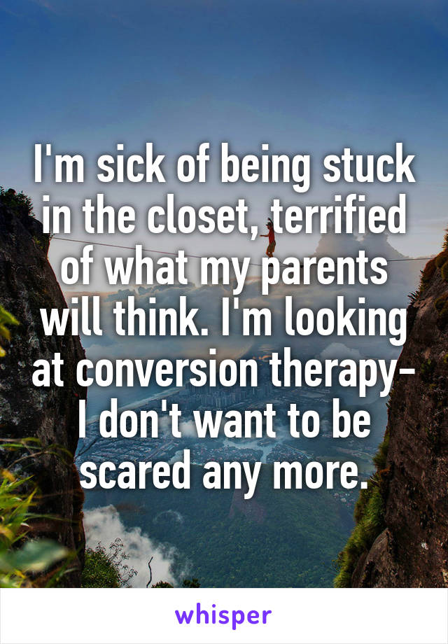 I'm sick of being stuck in the closet, terrified of what my parents will think. I'm looking at conversion therapy- I don't want to be scared any more.