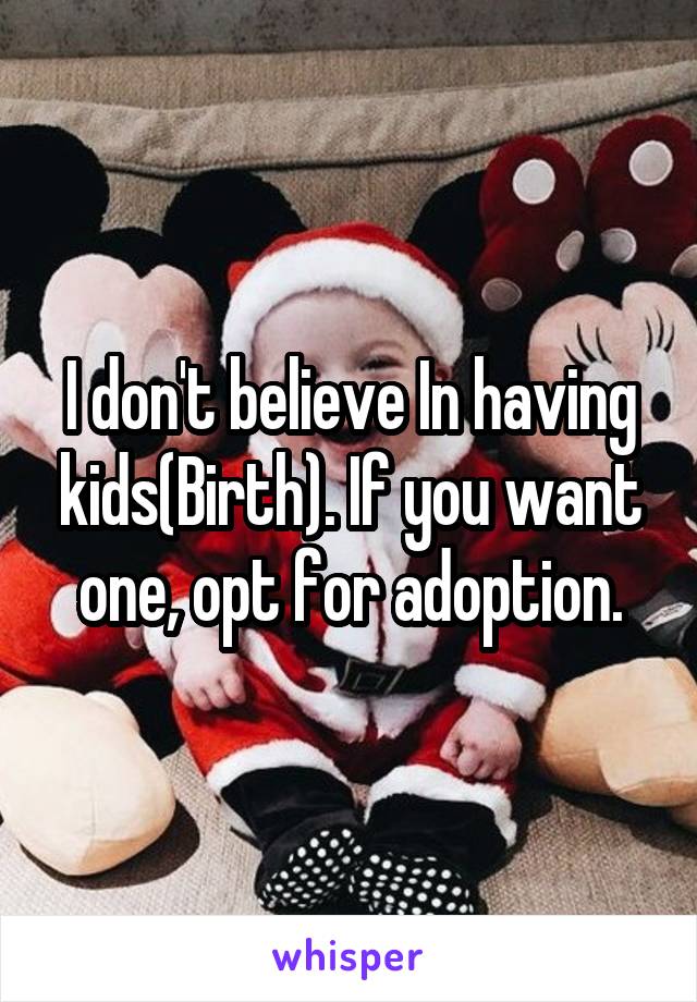 I don't believe In having kids(Birth). If you want one, opt for adoption.