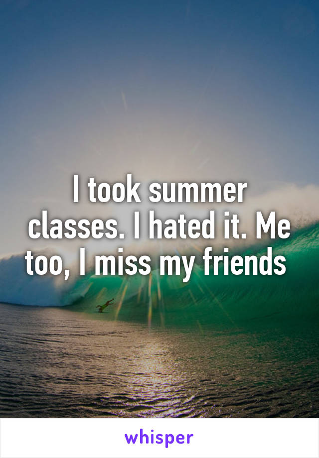 I took summer classes. I hated it. Me too, I miss my friends 