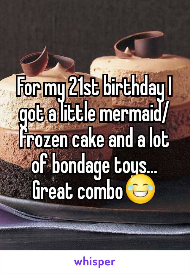 For my 21st birthday I got a little mermaid/frozen cake and a lot of bondage toys... Great combo😂