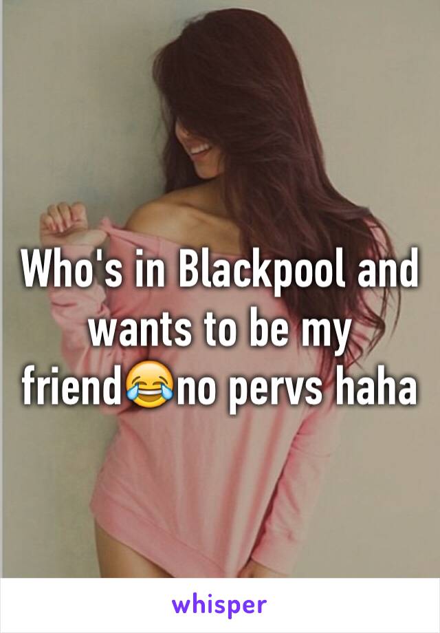 Who's in Blackpool and wants to be my friend😂no pervs haha