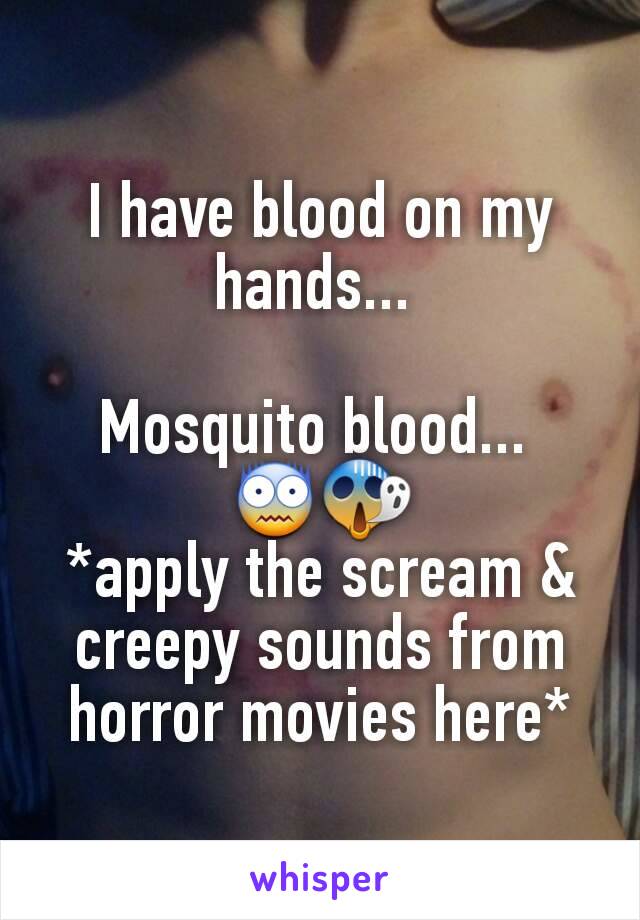 I have blood on my hands... 

Mosquito blood... 
😨😱
*apply the scream & creepy sounds from horror movies here*