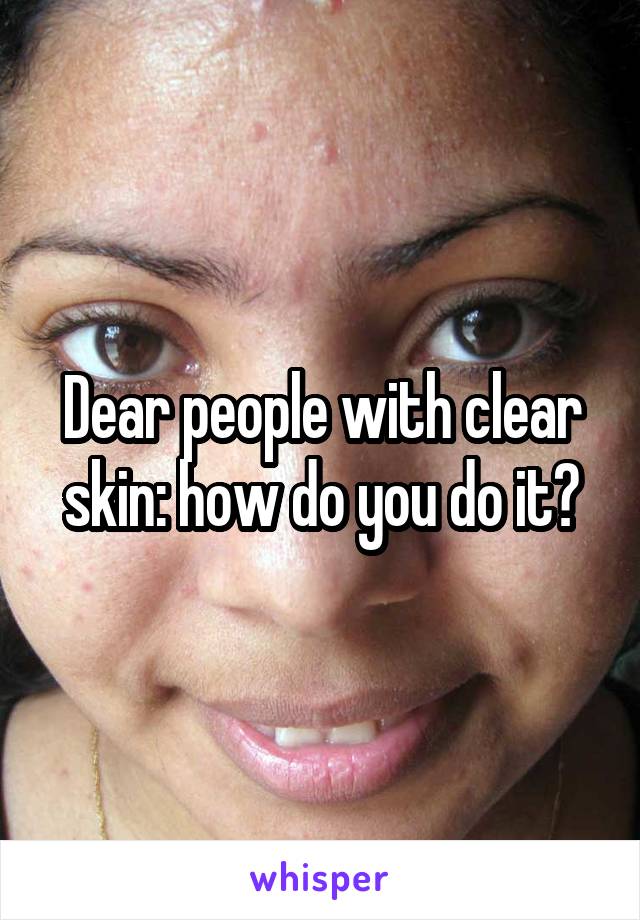 Dear people with clear skin: how do you do it?