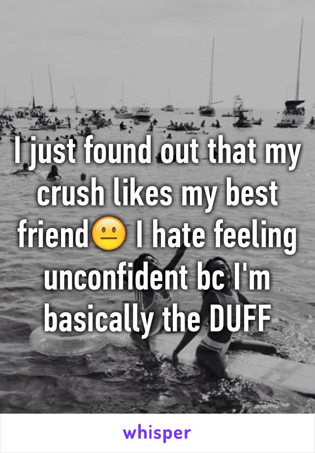 I just found out that my crush likes my best friend😐 I hate feeling unconfident bc I'm basically the DUFF 