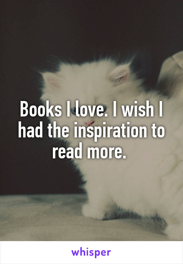 Books I love. I wish I had the inspiration to read more. 