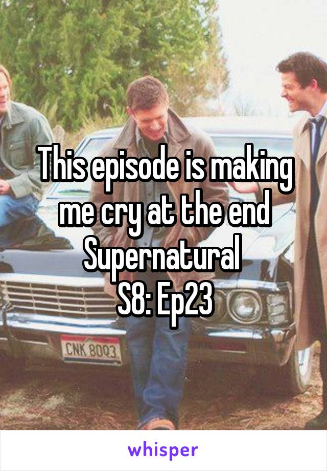 This episode is making me cry at the end
Supernatural 
S8: Ep23