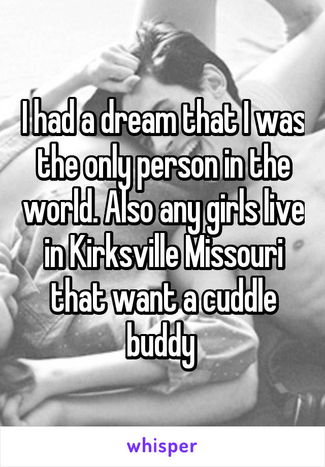 I had a dream that I was the only person in the world. Also any girls live in Kirksville Missouri that want a cuddle buddy 