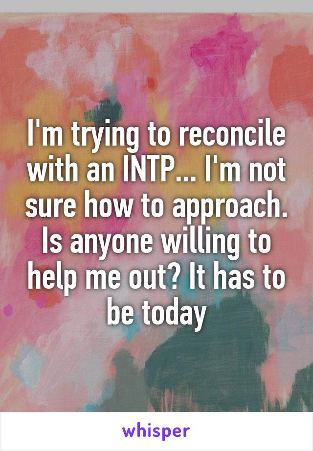 I'm trying to reconcile with an INTP... I'm not sure how to approach. Is anyone willing to help me out? It has to be today