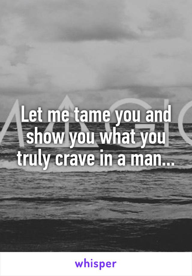 Let me tame you and show you what you truly crave in a man...