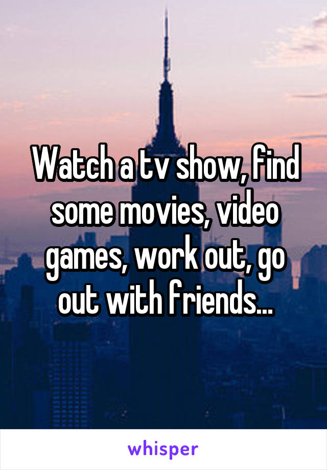 Watch a tv show, find some movies, video games, work out, go out with friends...