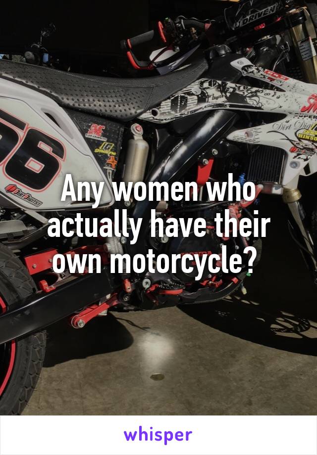 Any women who actually have their own motorcycle? 