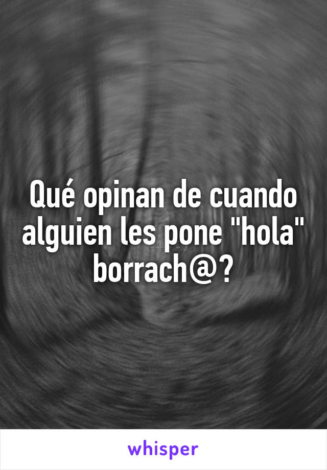 Qué opinan de cuando alguien les pone "hola" borrach@?