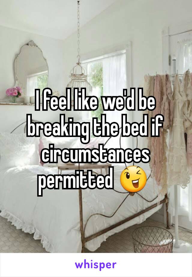 I feel like we'd be breaking the bed if circumstances permitted 😉 