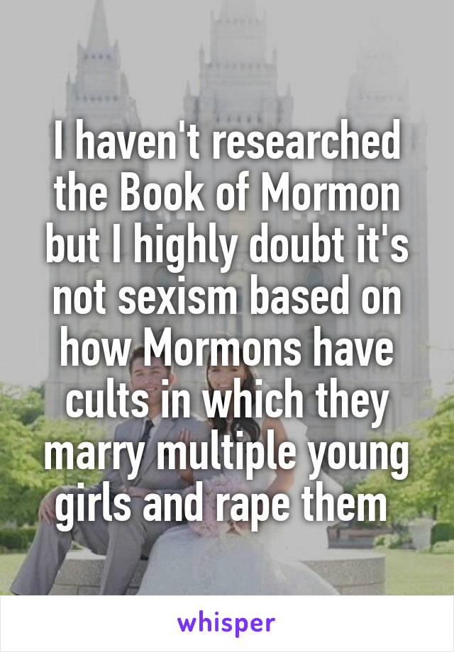 I haven't researched the Book of Mormon but I highly doubt it's not sexism based on how Mormons have cults in which they marry multiple young girls and rape them 