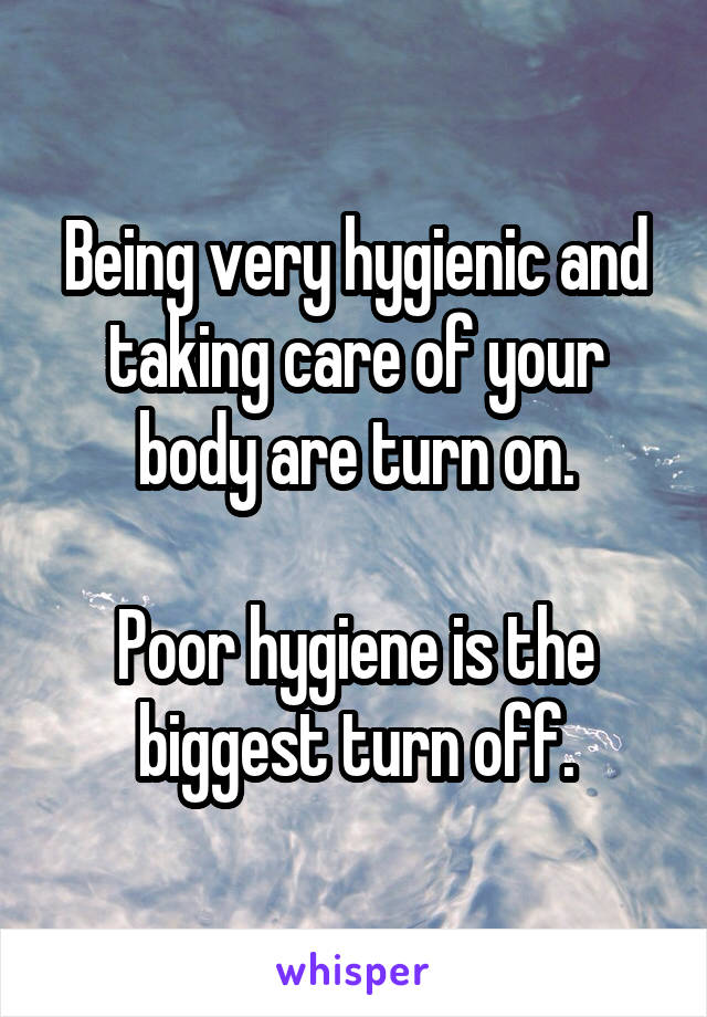 Being very hygienic and taking care of your body are turn on.

Poor hygiene is the biggest turn off.