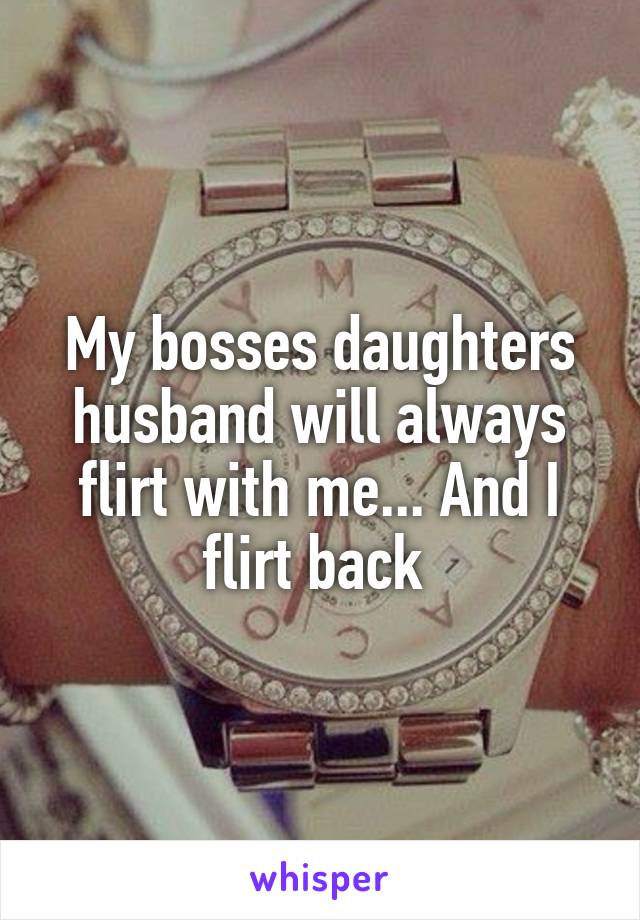 My bosses daughters husband will always flirt with me... And I flirt back 