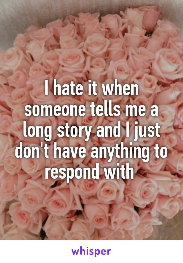 I hate it when someone tells me a long story and I just don't have anything to respond with 