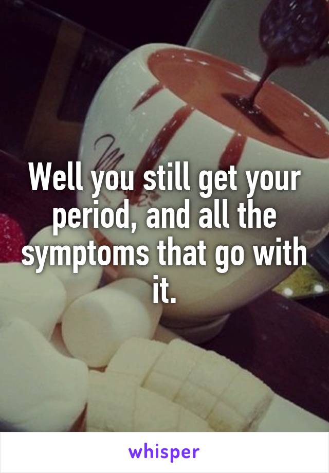 Well you still get your period, and all the symptoms that go with it.