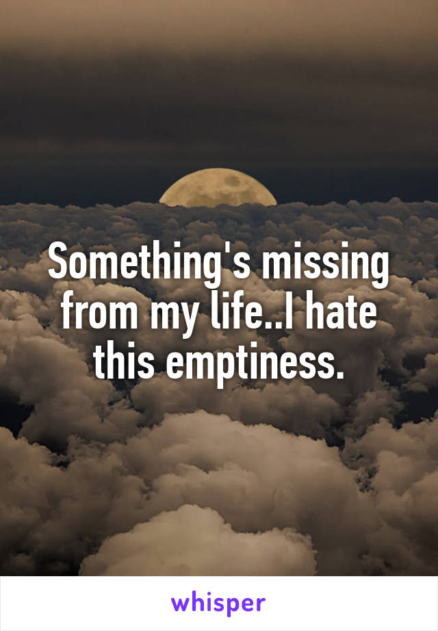 Something's missing from my life..I hate this emptiness.