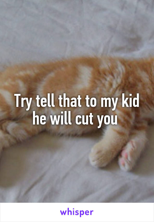 Try tell that to my kid he will cut you 