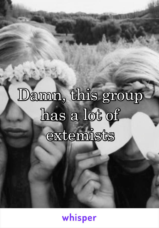 Damn, this group has a lot of extemists