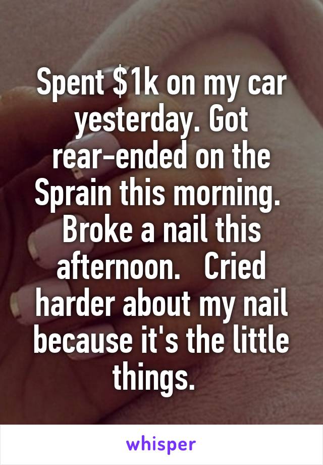 Spent $1k on my car yesterday. Got rear-ended on the Sprain this morning.  Broke a nail this afternoon.   Cried harder about my nail because it's the little things.  