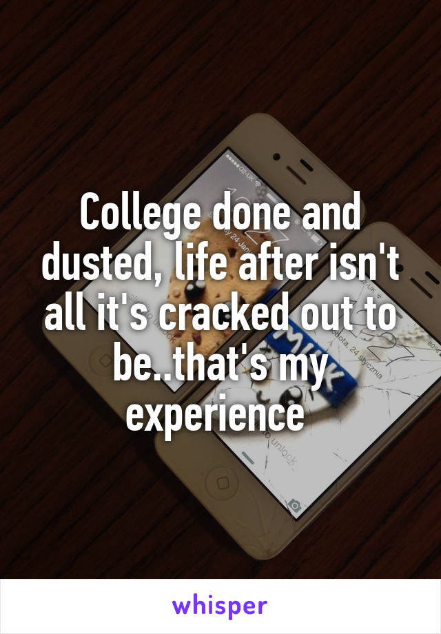 College done and dusted, life after isn't all it's cracked out to be..that's my experience 