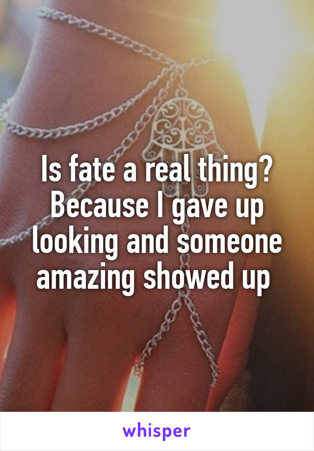 Is fate a real thing? Because I gave up looking and someone amazing showed up 