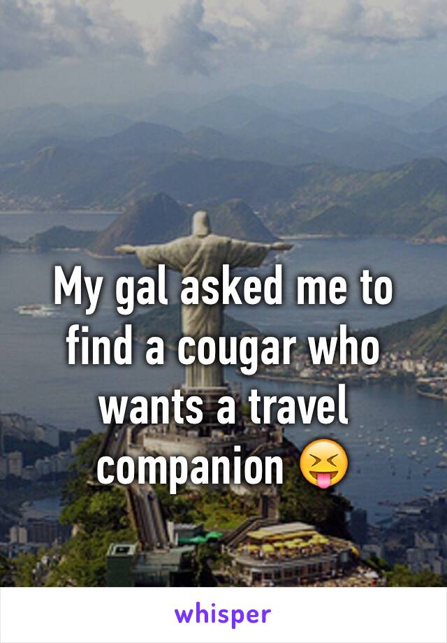 My gal asked me to find a cougar who wants a travel companion 😝