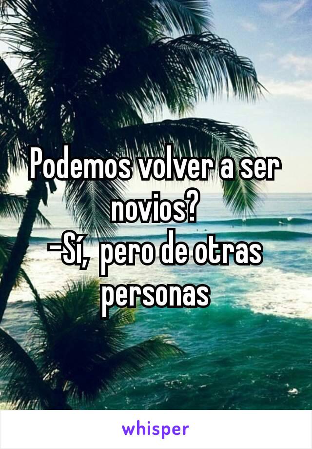 Podemos volver a ser novios?
-Sí,  pero de otras personas