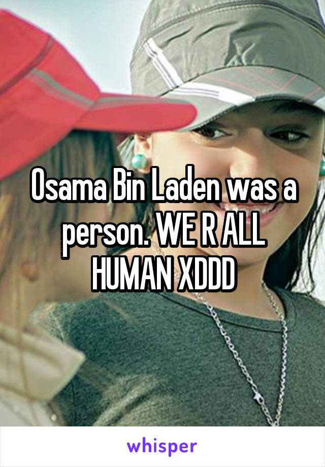 Osama Bin Laden was a person. WE R ALL HUMAN XDDD