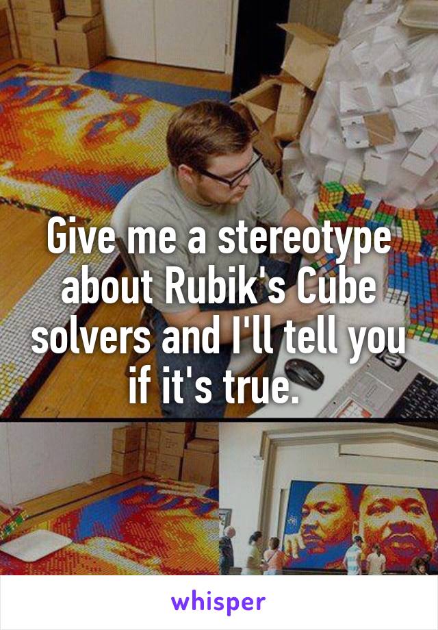 Give me a stereotype about Rubik's Cube solvers and I'll tell you if it's true. 