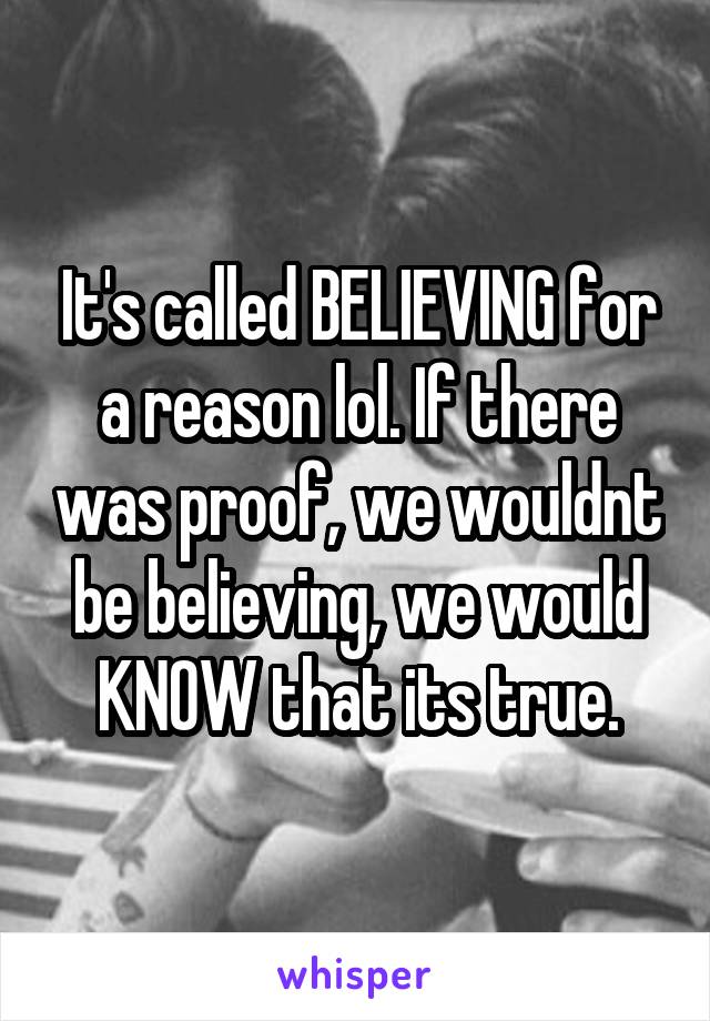 It's called BELIEVING for a reason lol. If there was proof, we wouldnt be believing, we would KNOW that its true.