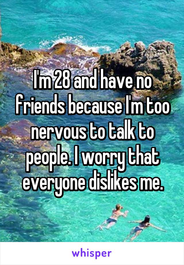 I'm 28 and have no friends because I'm too nervous to talk to people. I worry that everyone dislikes me.