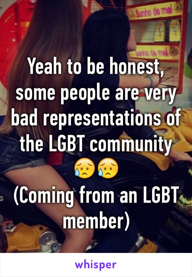 Yeah to be honest, some people are very bad representations of the LGBT community  😥😥 
(Coming from an LGBT member) 