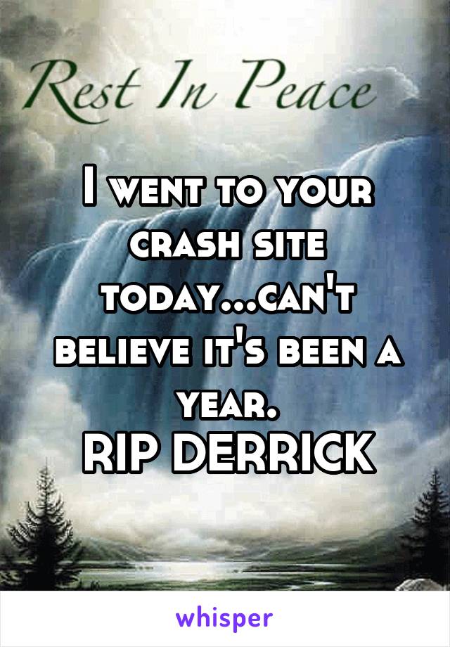 I went to your crash site today...can't believe it's been a year.
RIP DERRICK