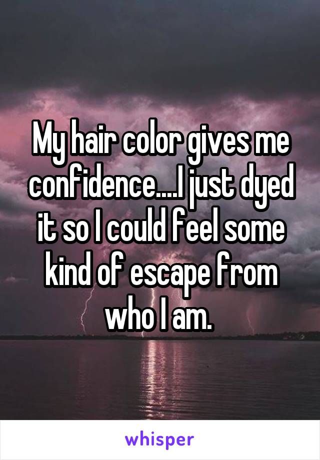 My hair color gives me confidence....I just dyed it so I could feel some kind of escape from who I am. 