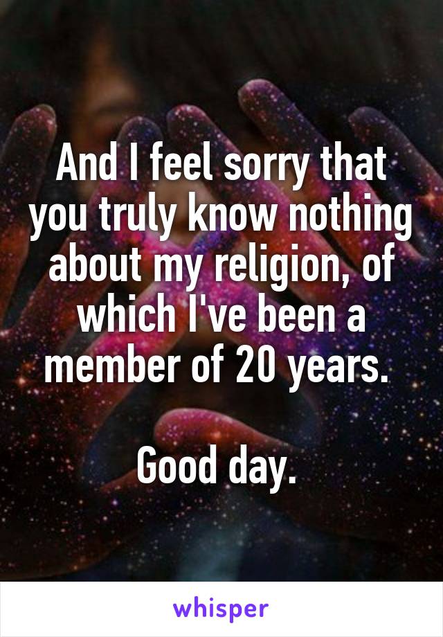 And I feel sorry that you truly know nothing about my religion, of which I've been a member of 20 years. 

Good day. 