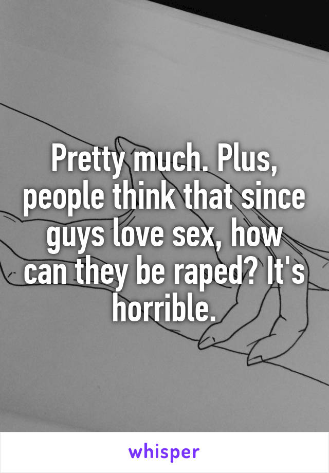 Pretty much. Plus, people think that since guys love sex, how can they be raped? It's horrible.