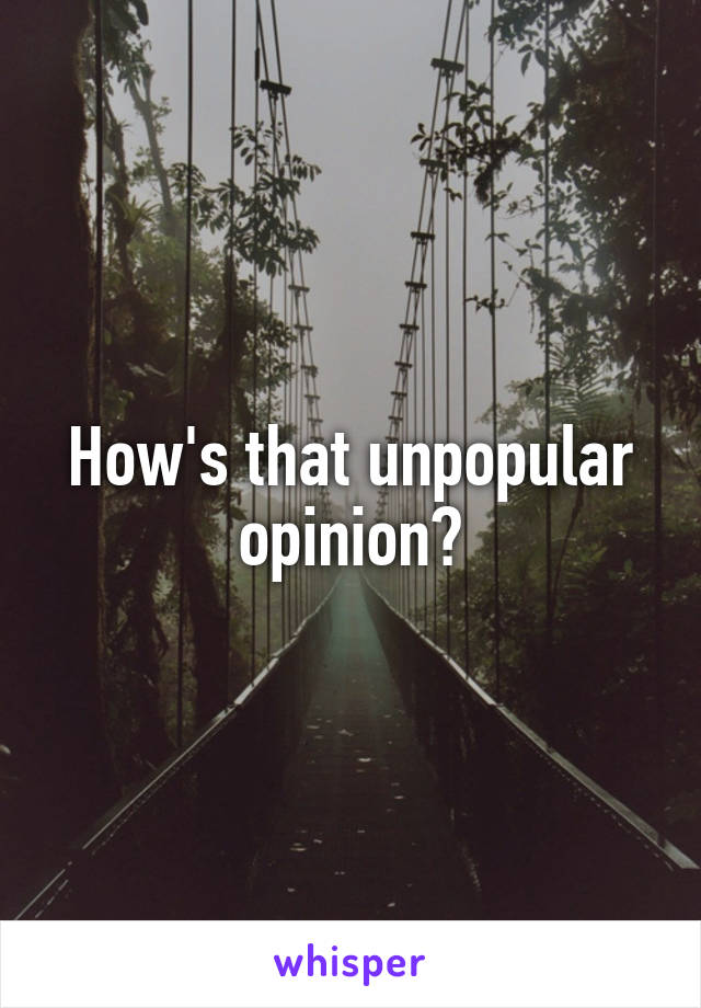 How's that unpopular opinion?