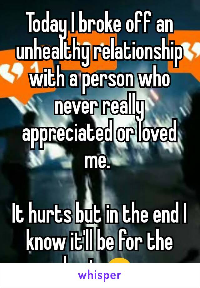 Today I broke off an unhealthy relationship with a person who never really appreciated or loved me. 

It hurts but in the end I know it'll be for the best ☺