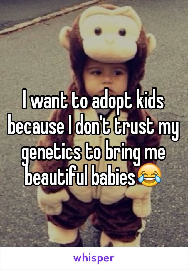 I want to adopt kids because I don't trust my genetics to bring me beautiful babies😂