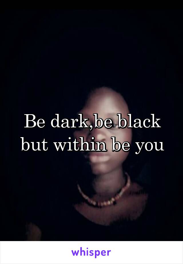 Be dark,be black but within be you