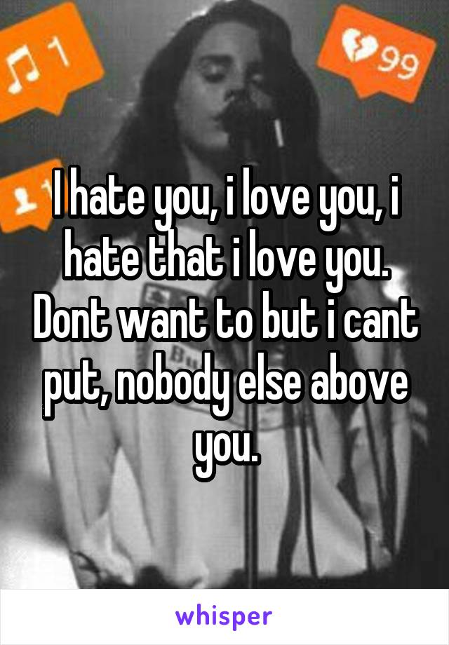 I hate you, i love you, i hate that i love you. Dont want to but i cant put, nobody else above you.