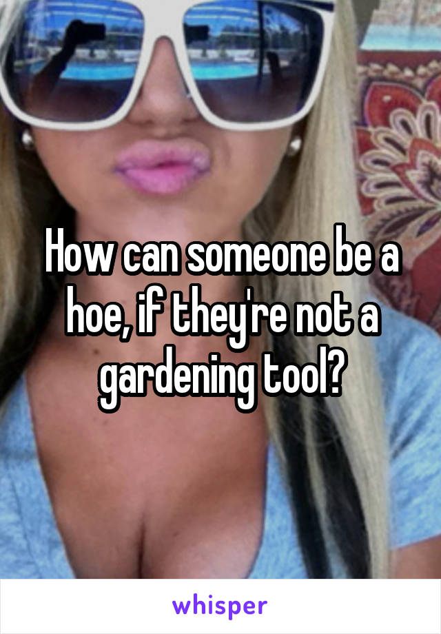 How can someone be a hoe, if they're not a gardening tool?