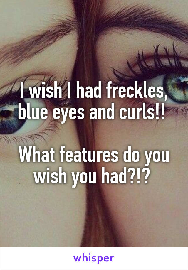 I wish I had freckles, blue eyes and curls!! 

What features do you wish you had?!? 